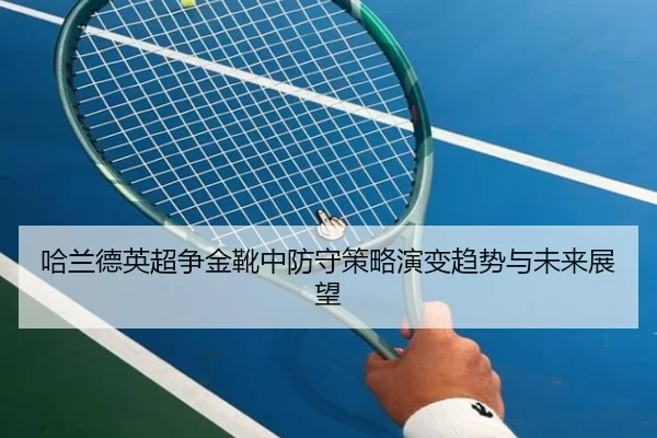 哈兰德英超争金靴中防守策略演变趋势与未来展望