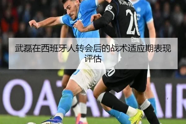 武磊在西班牙人转会后的战术适应期表现评估
